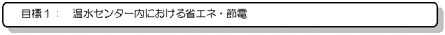 �p�ێl�p�`: �ڕW�P�F�@�����Z���^�[���ɂ�����ȃG�l�E�ߓd